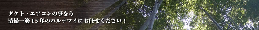 ダクト・エアコンの事なら清掃一筋15年のバルテマイにお任せください!